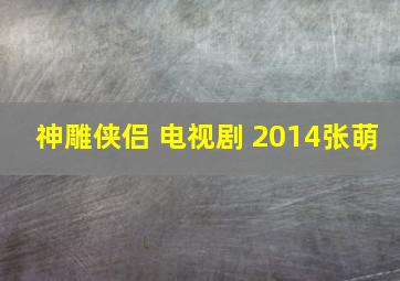 神雕侠侣 电视剧 2014张萌